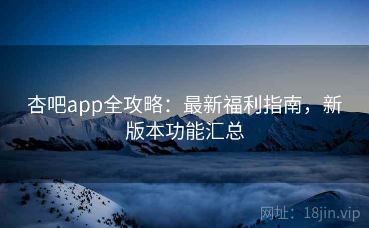 杏吧app全攻略：最新福利指南，新版本功能汇总