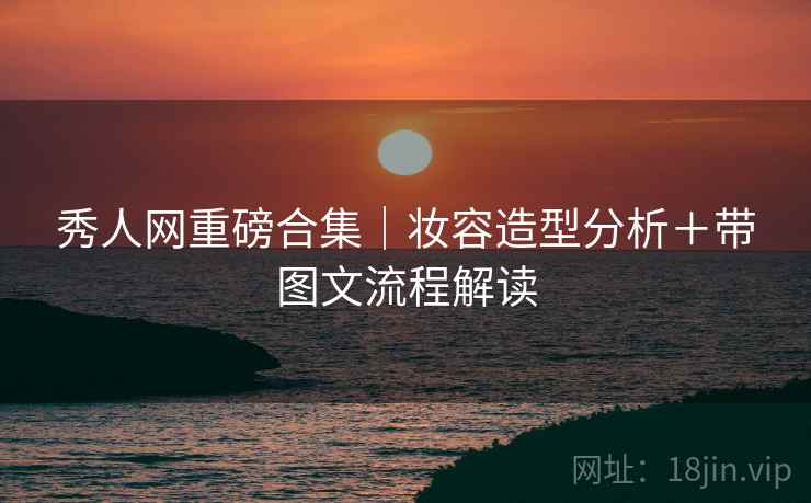 秀人网重磅合集|妆容造型分析+带图文流程解读 秀人网重磅合集|妆容造型分析+带图文流程解读