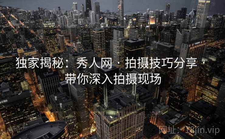 独家揭秘：秀人网 · 拍摄技巧分享 · 带你深入拍摄现场