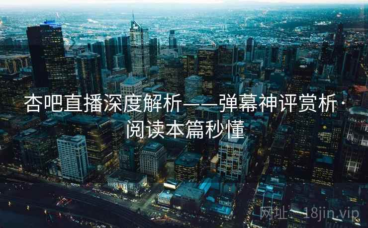 杏吧直播深度解析——弹幕神评赏析·阅读本篇秒懂