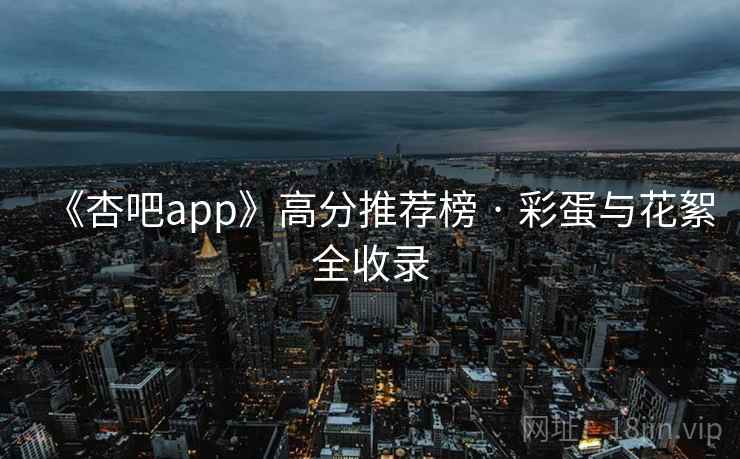 《杏吧app》高分推荐榜 · 彩蛋与花絮全收录
