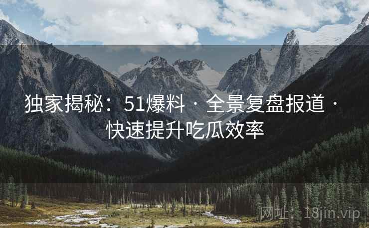 独家揭秘:51爆料 · 全景复盘报道 · 快速提升吃瓜效率 独家揭秘:51爆料 · 全景复盘报道 · 快速提升吃瓜效率