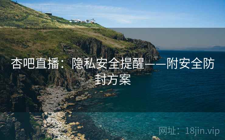 杏吧直播：隐私安全提醒——附安全防封方案