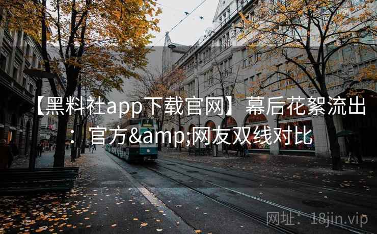 【黑料社app下载官网】幕后花絮流出：官方&网友双线对比