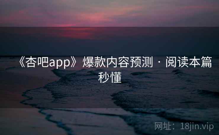 《杏吧app》爆款内容预测 · 阅读本篇秒懂 《杏吧app》爆款内容预测 · 阅读本篇秒懂