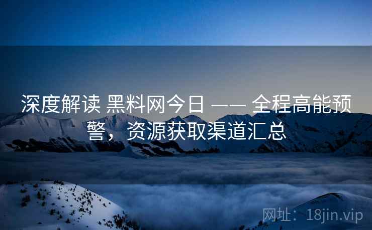 深度解读 黑料网今日 —— 全程高能预警,资源获取渠道汇总 深度解读 黑料网今日 —— 全程高能预警,资源获取渠道汇总