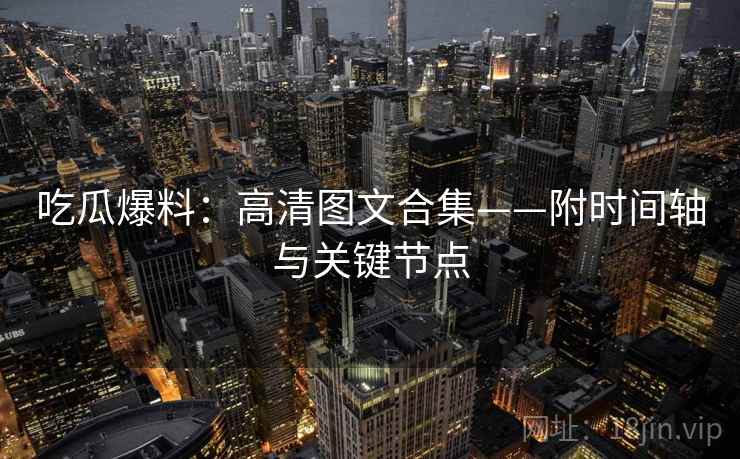 吃瓜爆料:高清图文合集——附时间轴与关键节点 吃瓜爆料:高清图文合集——附时间轴与关键节点