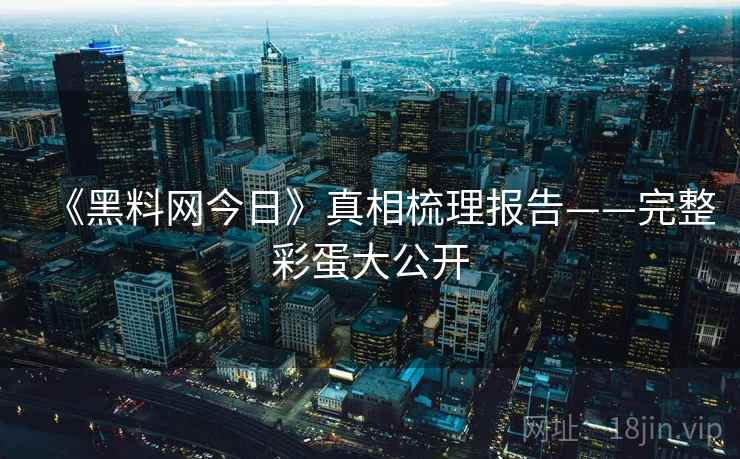 《黑料网今日》真相梳理报告——完整彩蛋大公开
