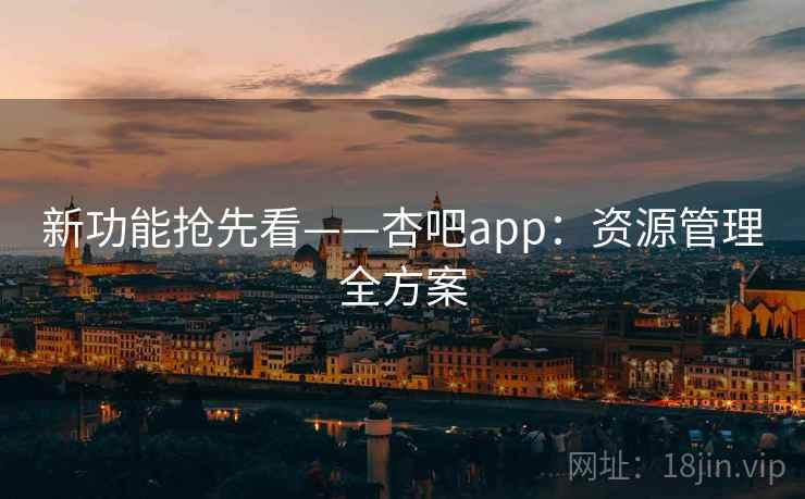 新功能抢先看——杏吧app：资源管理全方案